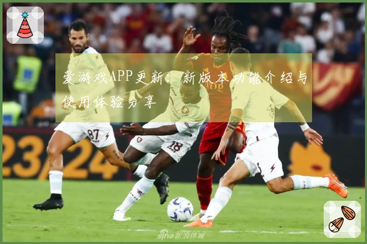 爱游戏APP更新：新版本功能介绍与使用体验分享