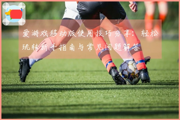 爱游戏移动版使用技巧分享：轻松玩转新手指南与常见问题解答