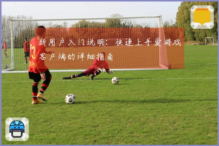 新用户入门说明:快速上手爱游戏客户端的详细指南