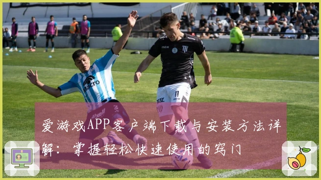 爱游戏APP客户端下载与安装方法详解：掌握轻松快速使用的窍门
