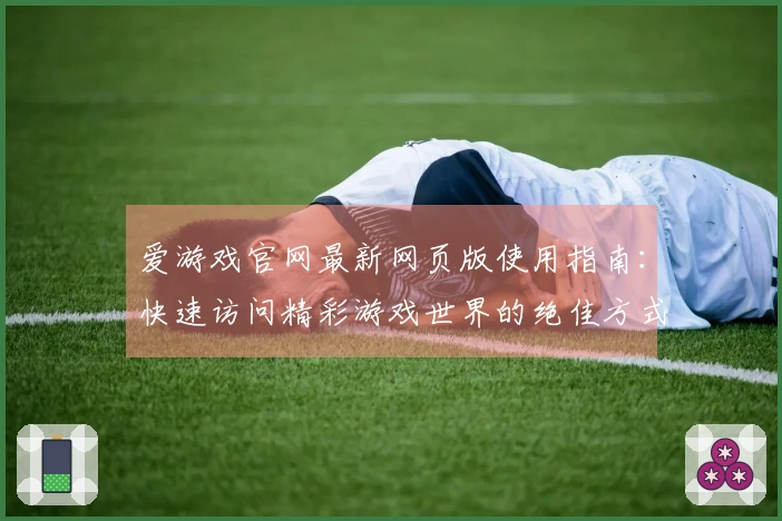 爱游戏官网最新网页版使用指南：快速访问精彩游戏世界的绝佳方式