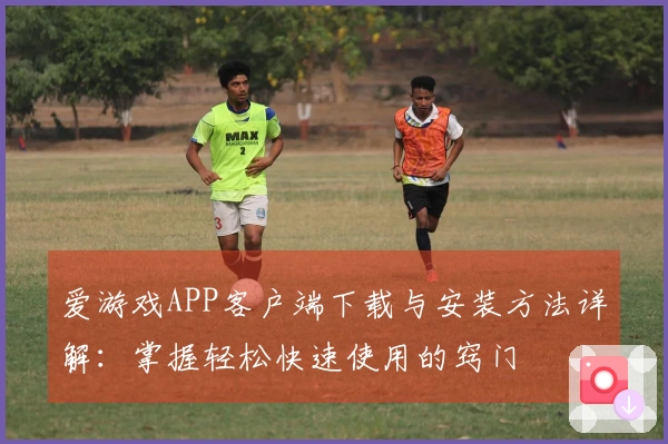 爱游戏APP客户端下载与安装方法详解：掌握轻松快速使用的窍门