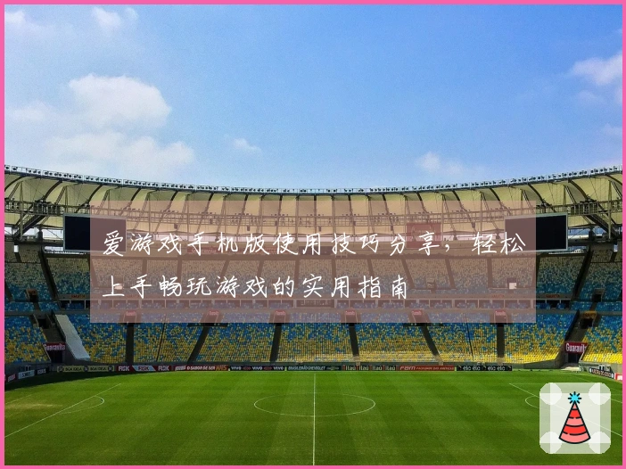 爱游戏手机版使用技巧分享,轻松上手畅玩游戏的实用指南