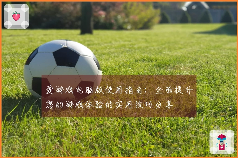 爱游戏电脑版使用指南：全面提升您的游戏体验的实用技巧分享