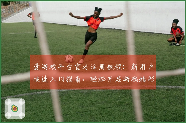 爱游戏平台官方注册教程:新用户快速入门指南,轻松开启游戏精彩旅程