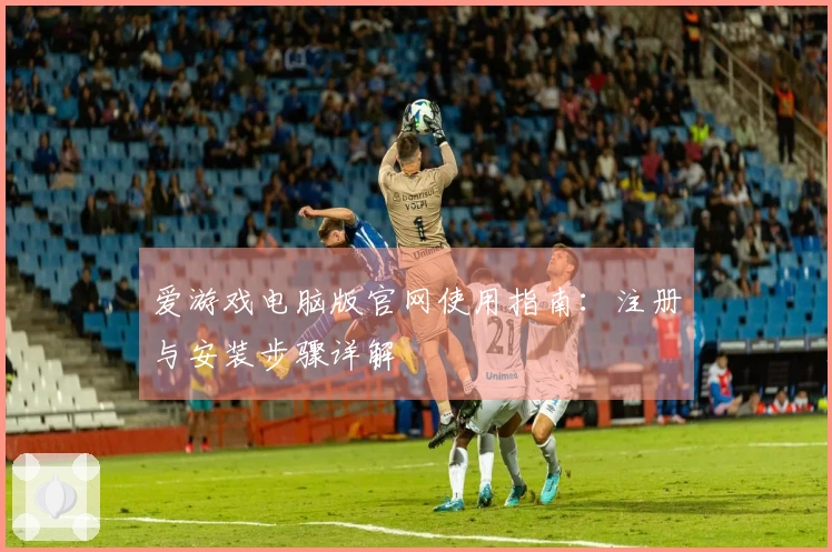 爱游戏电脑版官网使用指南：注册与安装步骤详解