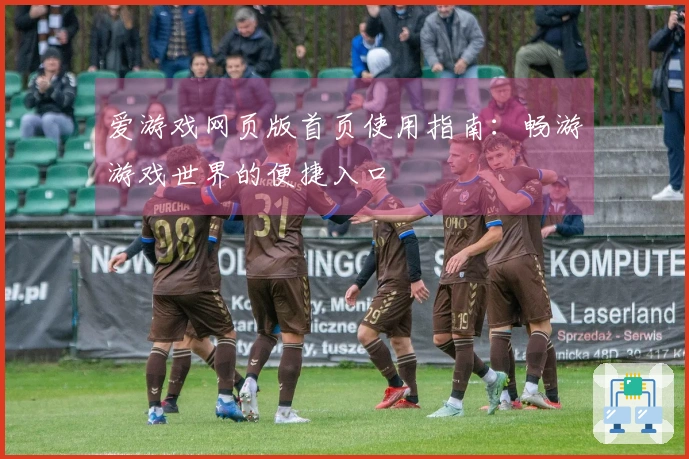 爱游戏网页版首页使用指南:畅游游戏世界的便捷入口