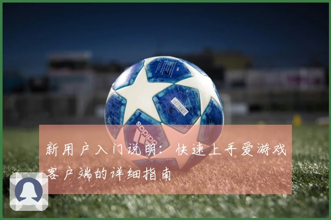 新用户入门说明：快速上手爱游戏客户端的详细指南