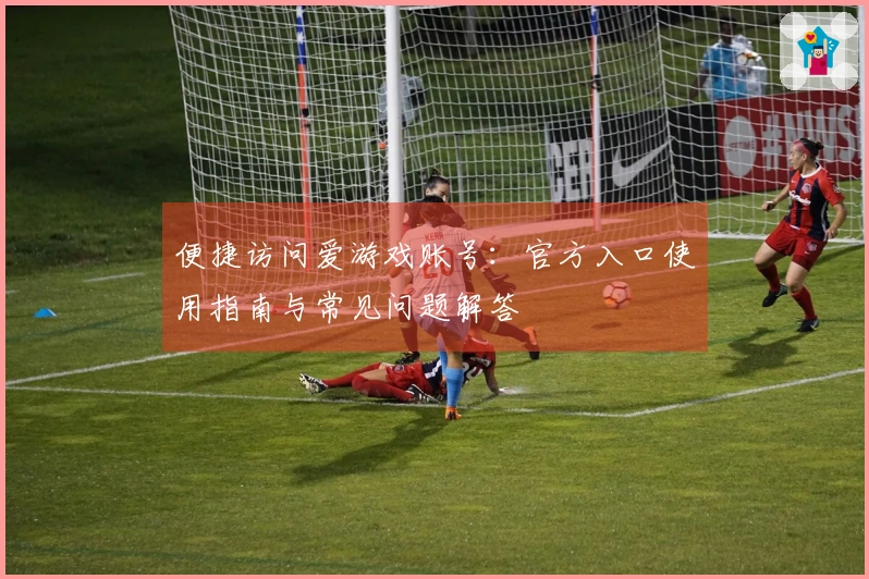 便捷访问爱游戏账号：官方入口使用指南与常见问题解答