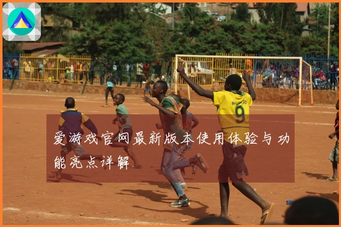 爱游戏官网最新版本使用体验与功能亮点详解