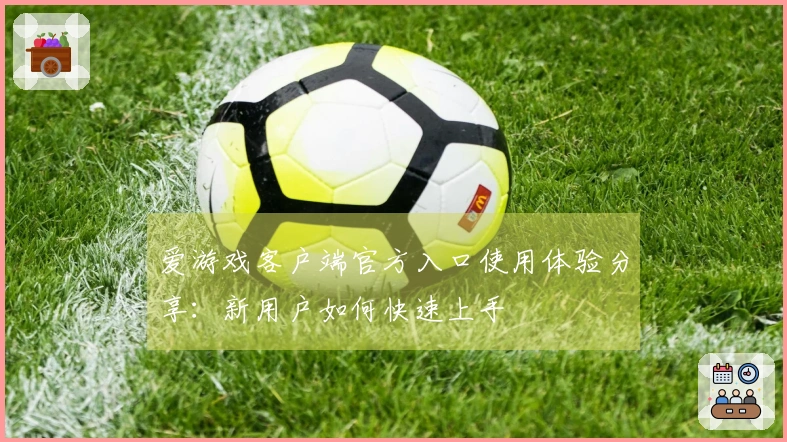 爱游戏客户端官方入口使用体验分享：新用户如何快速上手