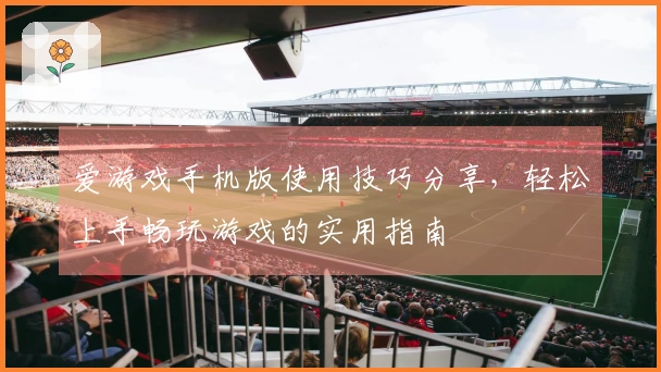 爱游戏手机版使用技巧分享，轻松上手畅玩游戏的实用指南