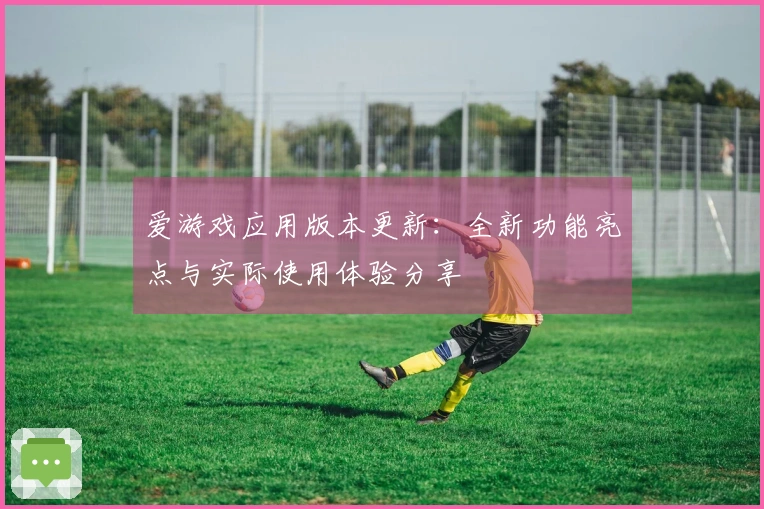 爱游戏应用版本更新:全新功能亮点与实际使用体验分享