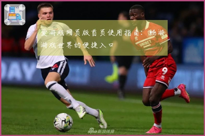 爱游戏网页版首页使用指南：畅游游戏世界的便捷入口