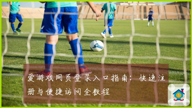 爱游戏网页登录入口指南：快速注册与便捷访问全教程