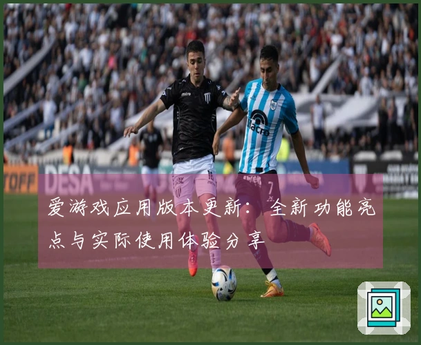 爱游戏应用版本更新：全新功能亮点与实际使用体验分享