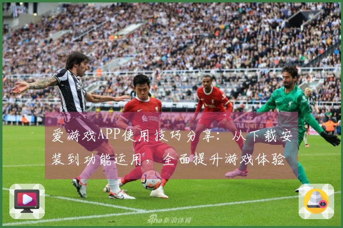 爱游戏APP使用技巧分享：从下载安装到功能运用，全面提升游戏体验的必备指南