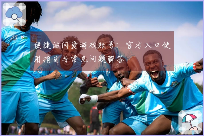 便捷访问爱游戏账号:官方入口使用指南与常见问题解答