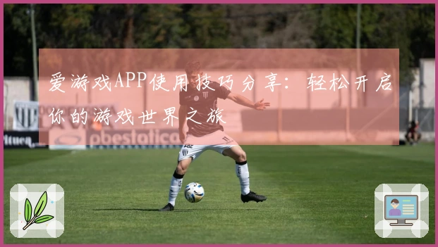 爱游戏APP使用技巧分享:轻松开启你的游戏世界之旅