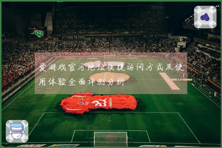 爱游戏官方地址快捷访问方式及使用体验全面评测分析