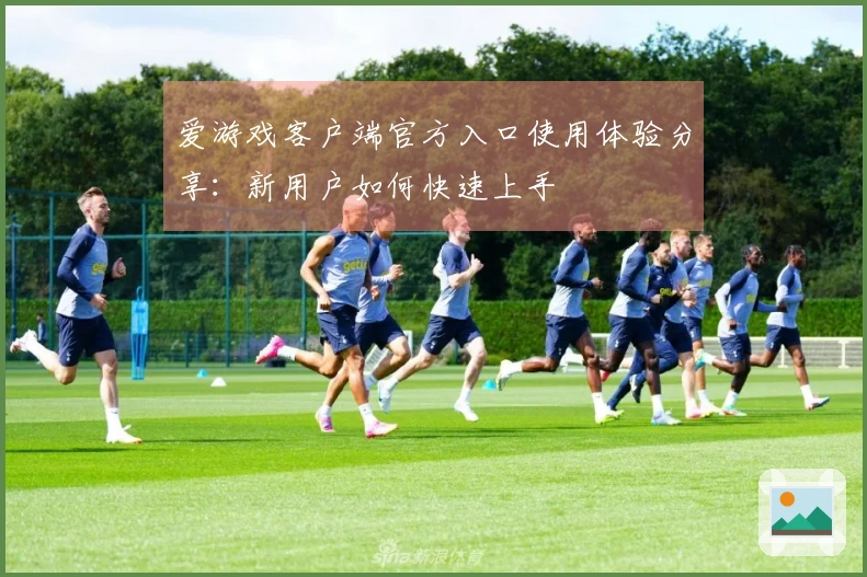 爱游戏客户端官方入口使用体验分享:新用户如何快速上手