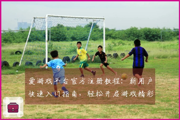爱游戏平台官方注册教程：新用户快速入门指南，轻松开启游戏精彩旅程