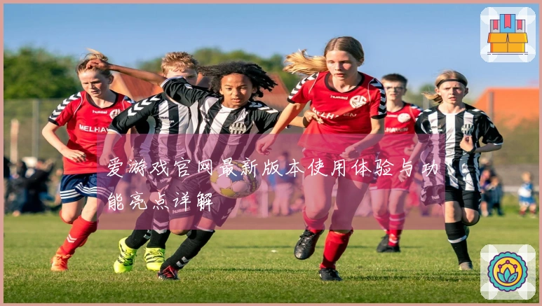 爱游戏官网最新版本使用体验与功能亮点详解