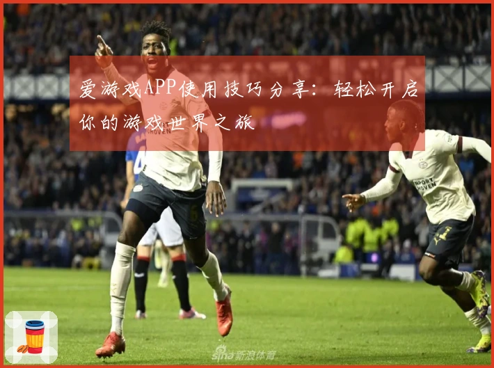 爱游戏APP使用技巧分享：轻松开启你的游戏世界之旅