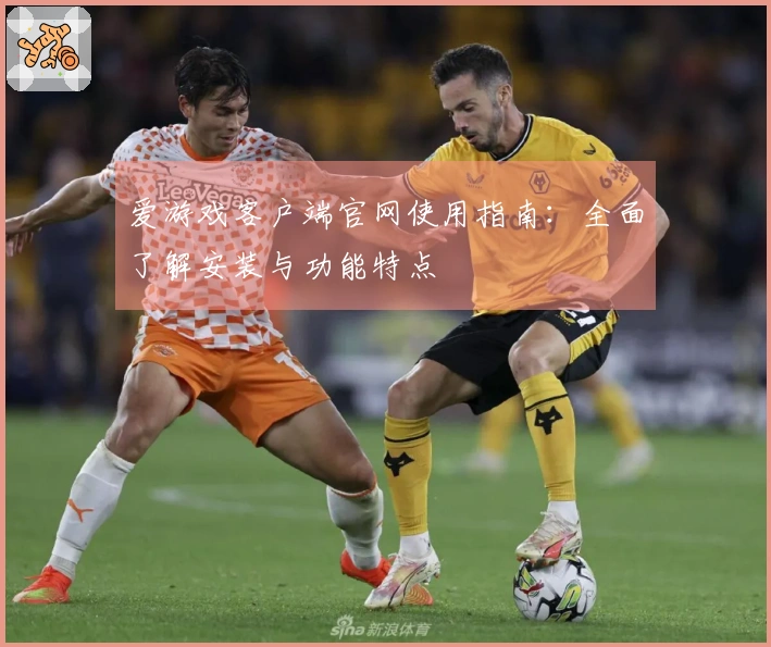 爱游戏客户端官网使用指南：全面了解安装与功能特点