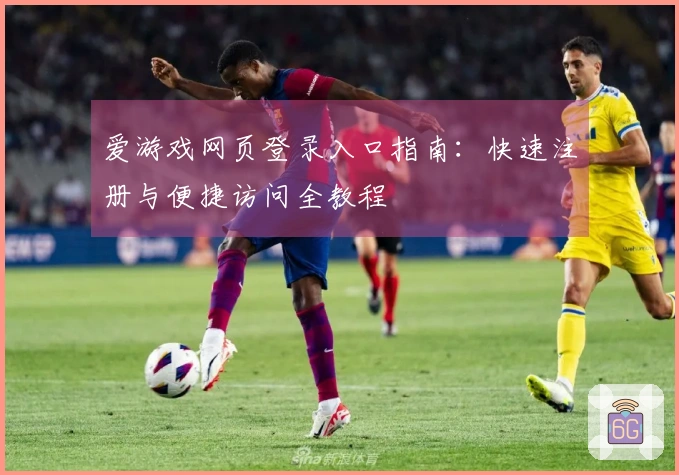 爱游戏网页登录入口指南:快速注册与便捷访问全教程