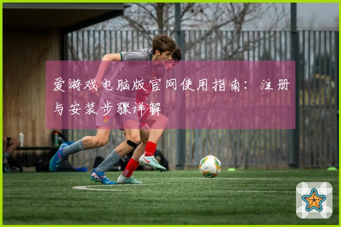 爱游戏电脑版官网使用指南：注册与安装步骤详解